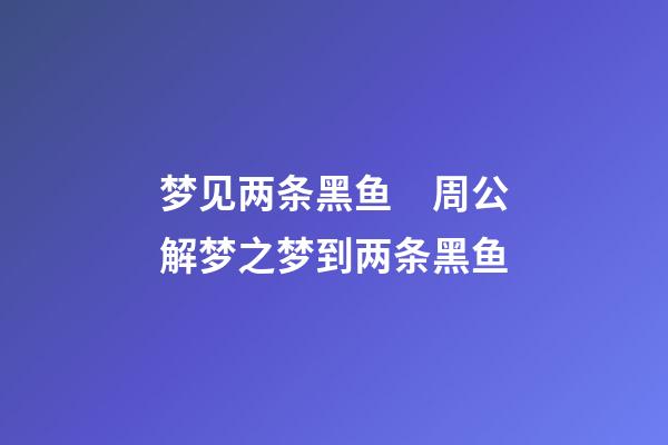 梦见两条黑鱼　周公解梦之梦到两条黑鱼